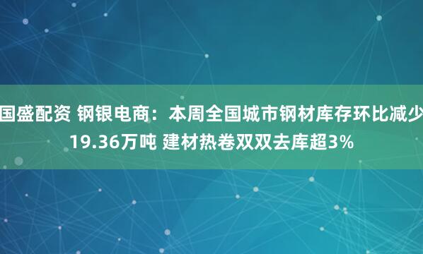国盛配资 钢银电商：本周全国城市钢材库存环比减少19.36万吨 建材热卷双双去库超3%