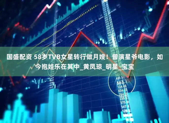 国盛配资 58岁TVB女星转行做月嫂！曾演星爷电影，如今抱娃乐在其中_黄凤琼_明星_宝宝