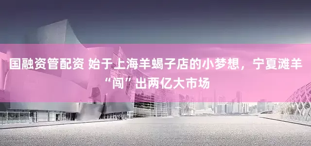 国融资管配资 始于上海羊蝎子店的小梦想，宁夏滩羊“闯”出两亿大市场