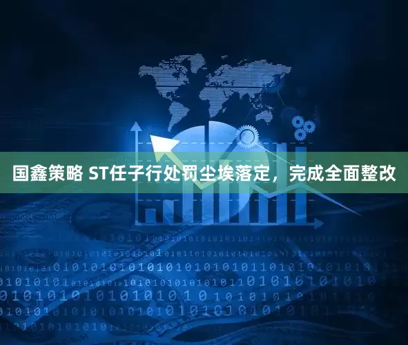 国鑫策略 ST任子行处罚尘埃落定，完成全面整改