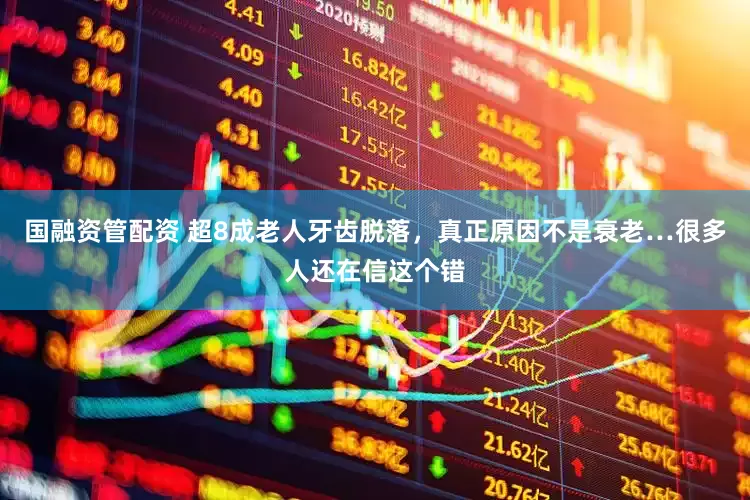 国融资管配资 超8成老人牙齿脱落，真正原因不是衰老…很多人还在信这个错